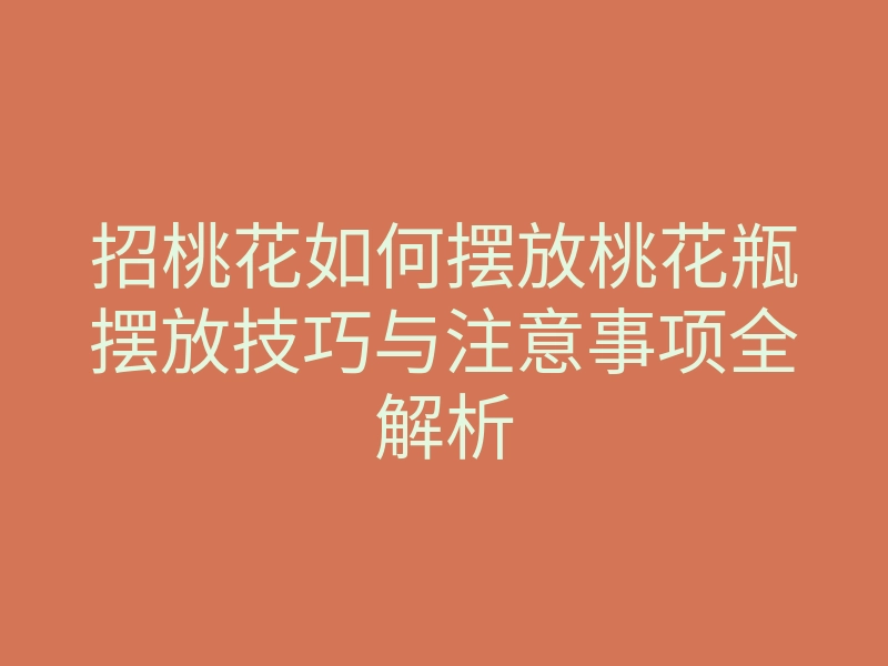 招桃花如何摆放桃花瓶摆放技巧与注意事项全解析