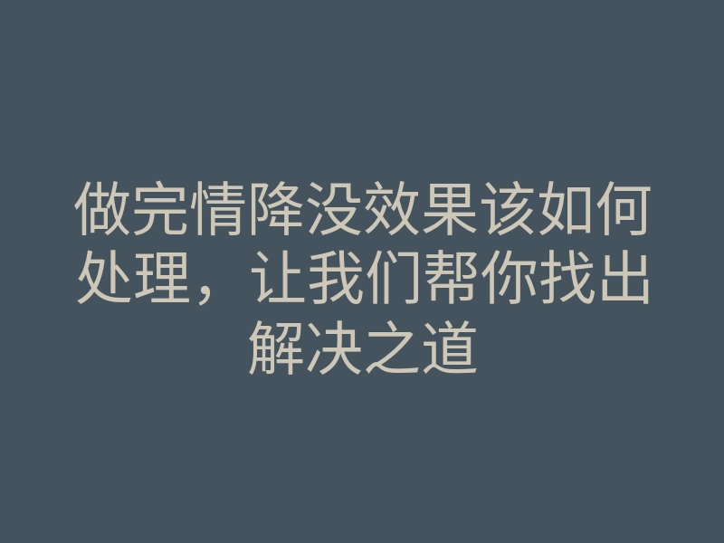 做完情降没效果该如何处理,让我们帮你找出解决之道
