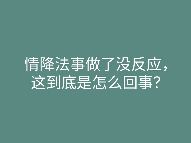 情降法事做了没反应,这到底是怎么回事?