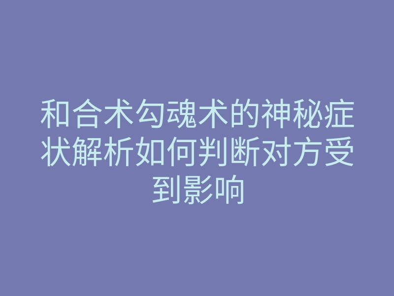 和合术勾魂术的神秘症状解析如何判断对方受到影响