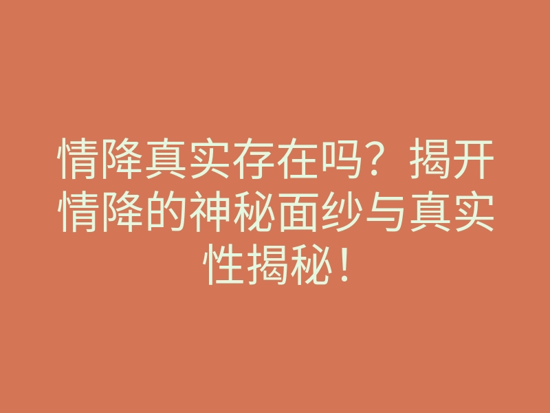 情降真实存在吗?揭开情降的神秘面纱与真实性揭秘!