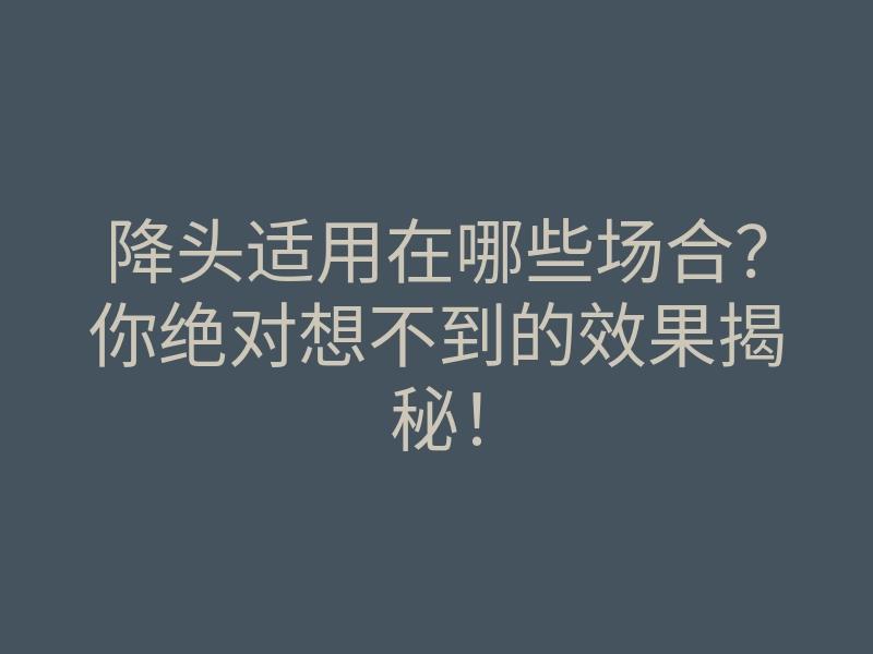 降头适用在哪些场合？你绝对想不到的效果揭秘！