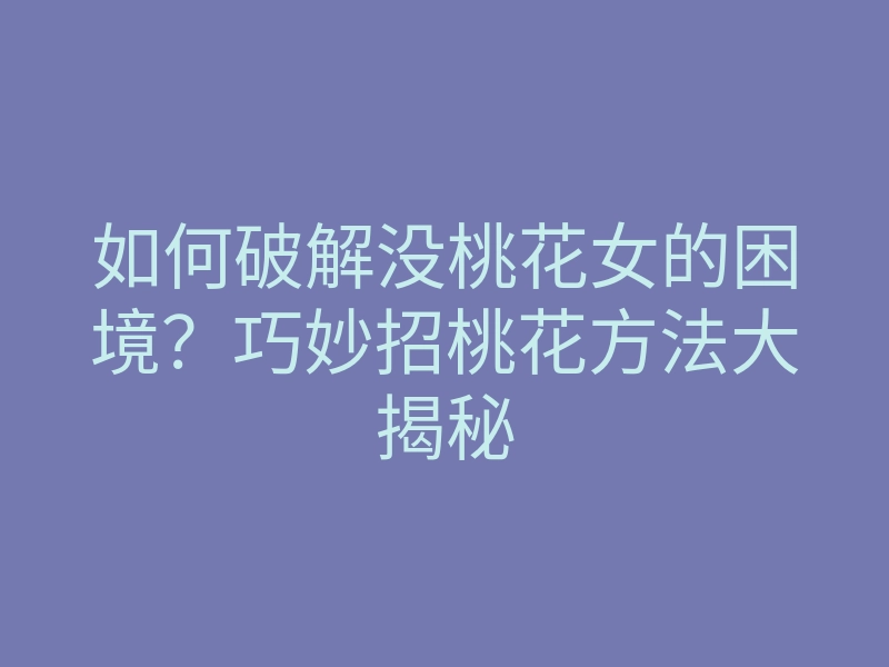 如何破解没桃花女的困境?巧妙招桃花方法大揭秘