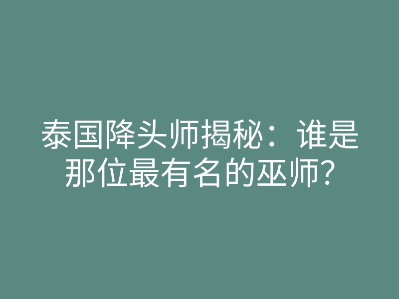 泰国降头师揭秘:谁是那位最有名的巫师?