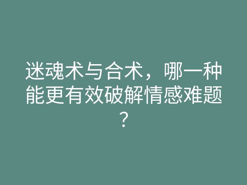 迷魂术与合术，哪一种能更有效破解情感难题？
