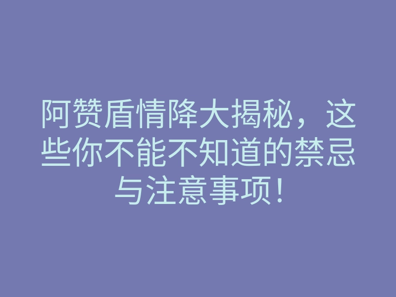 阿赞盾情降大揭秘，这些你不能不知道的禁忌与注意事项！