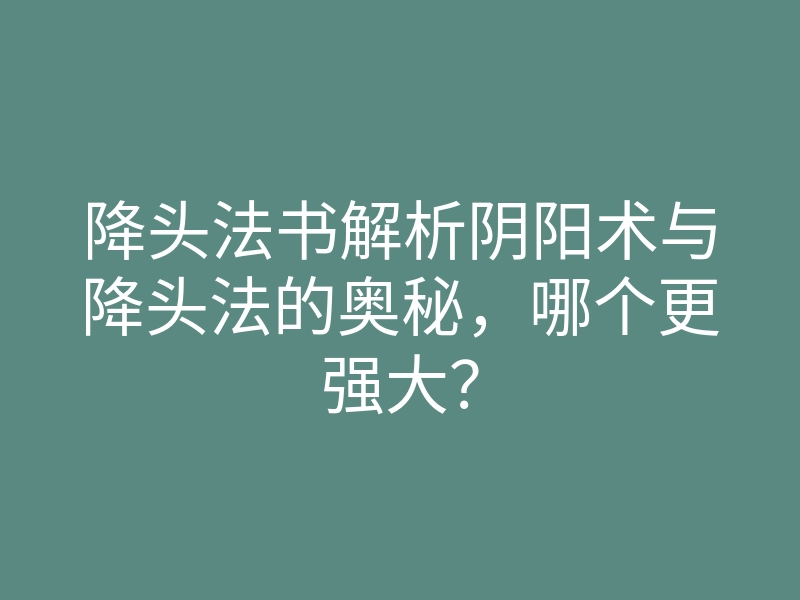 降头法书解析阴阳术与降头法的奥秘,哪个更强大?