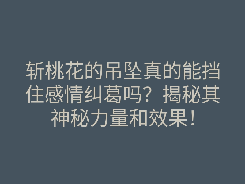 斩桃花的吊坠真的能挡住感情纠葛吗?揭秘其神秘力量和效果!