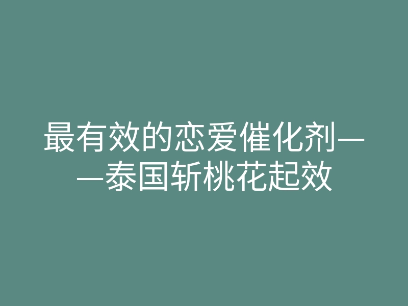 最有效的恋爱催化剂——泰国斩桃花起效