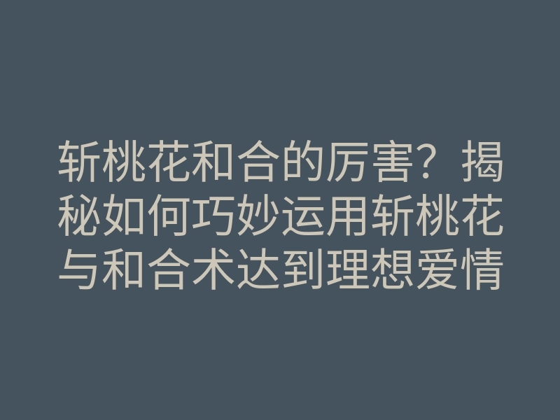 斩桃花和合的厉害?揭秘如何巧妙运用斩桃花与和合术达到理想爱情状态