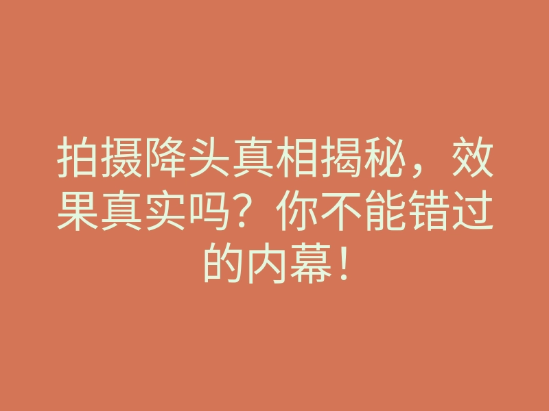 拍摄降头真相揭秘,效果真实吗?你不能错过的内幕!