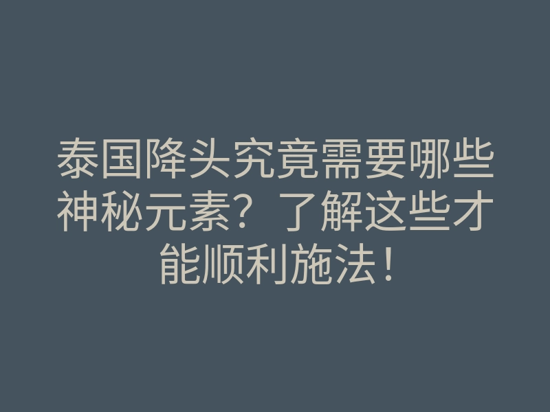 泰国降头究竟需要哪些神秘元素?了解这些才能顺利施法!