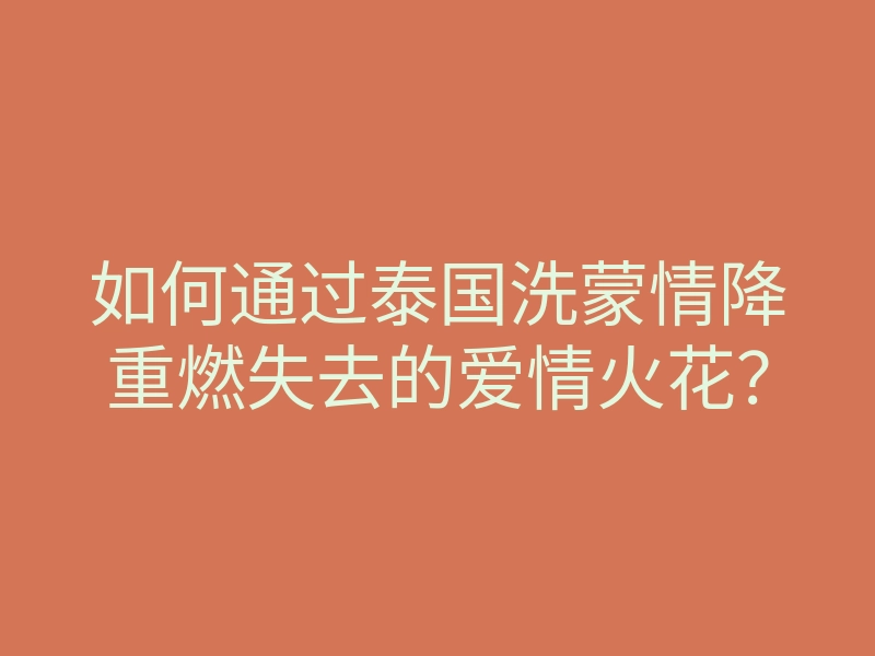 如何通过泰国洗蒙情降重燃失去的爱情火花？