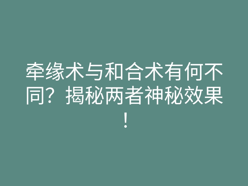 牵缘术与和合术有何不同？揭秘两者神秘效果！