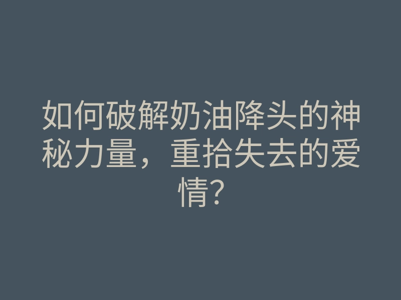 如何破解奶油降头的神秘力量,重拾失去的爱情?
