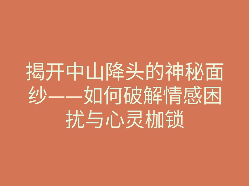 揭开中山降头的神秘面纱——如何破解情感困扰与心灵枷锁