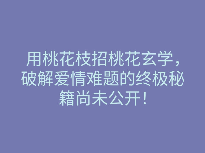 用桃花枝招桃花玄学,破解爱情难题的终极秘籍尚未公开!