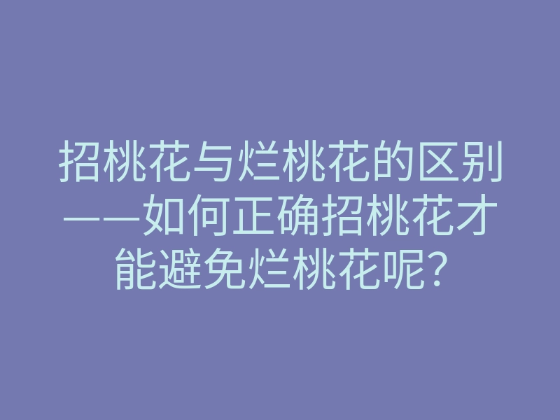 招桃花与烂桃花的区别——如何正确招桃花才能避免烂桃花呢?