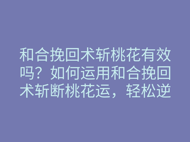 和合挽回术斩桃花有效吗?如何运用和合挽回术斩断桃花运,轻松逆转感情局面