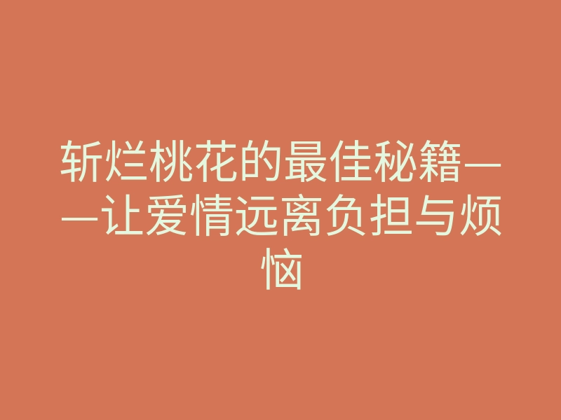 斩烂桃花的最佳秘籍——让爱情远离负担与烦恼