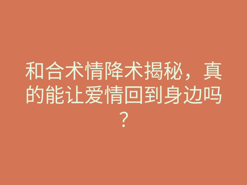 和合术情降术揭秘,真的能让爱情回到身边吗?