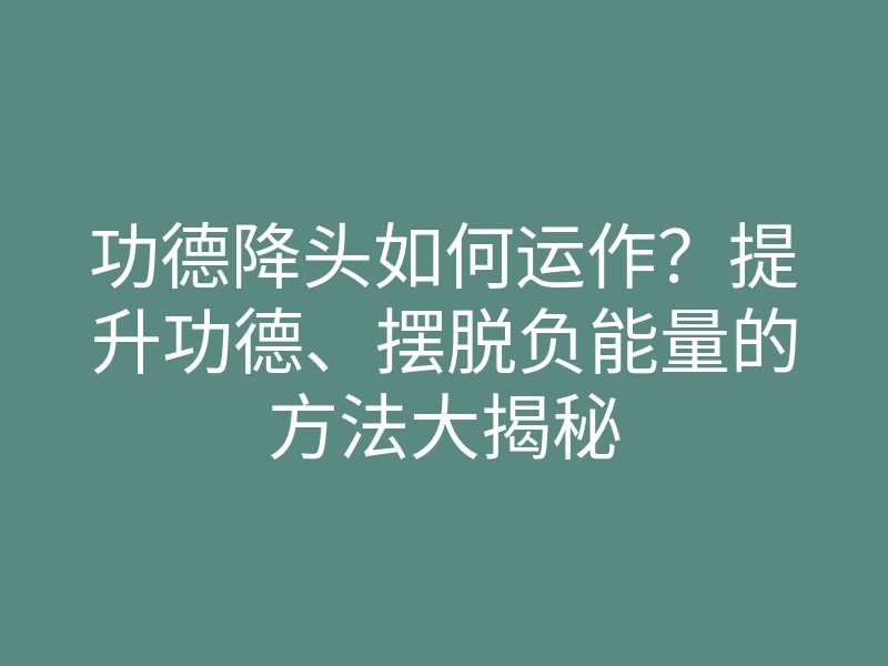 功德降头如何运作?提升功德、摆脱负能量的方法大揭秘
