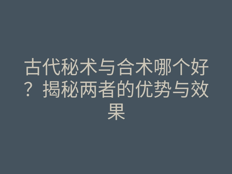 古代秘术与合术哪个好?揭秘两者的优势与效果