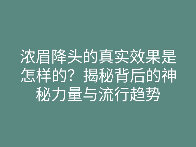 浓眉降头的真实效果是怎样的？揭秘背后的神秘力量与流行趋势