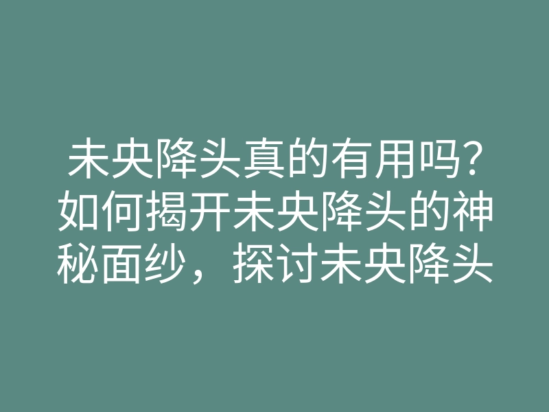未央降头真的有用吗?如何揭开未央降头的神秘面纱,探讨未央降头的真相与效果