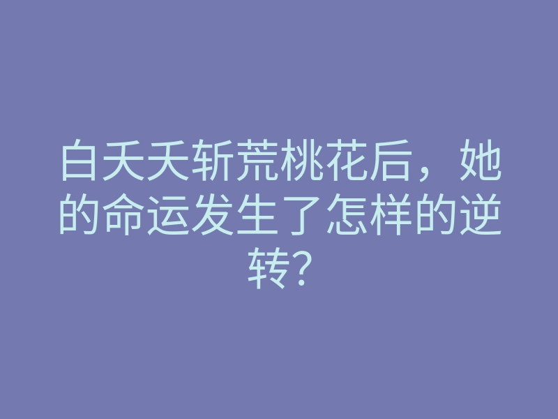 白夭夭斩荒桃花后,她的命运发生了怎样的逆转?