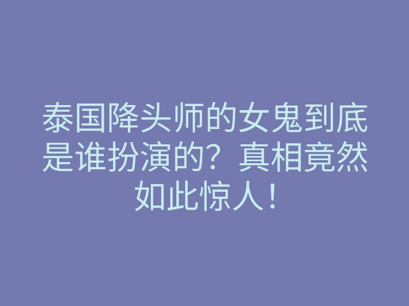 泰国降头师的女鬼到底是谁扮演的?真相竟然如此惊人!
