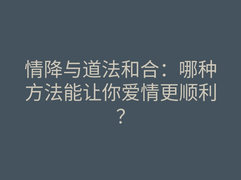情降与道法和合:哪种方法能让你爱情更顺利?