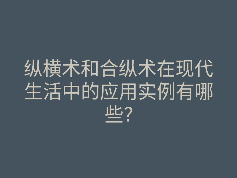 纵横术和合纵术在现代生活中的应用实例有哪些?