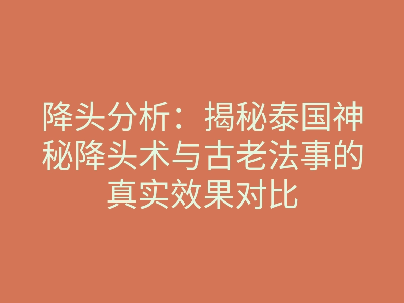 降头分析:揭秘泰国神秘降头术与古老法事的真实效果对比