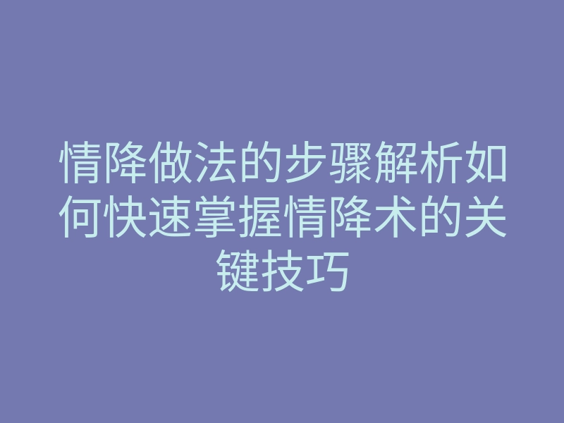 情降做法的步骤解析如何快速掌握情降术的关键技巧