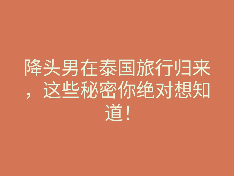 降头男在泰国旅行归来,这些秘密你绝对想知道!