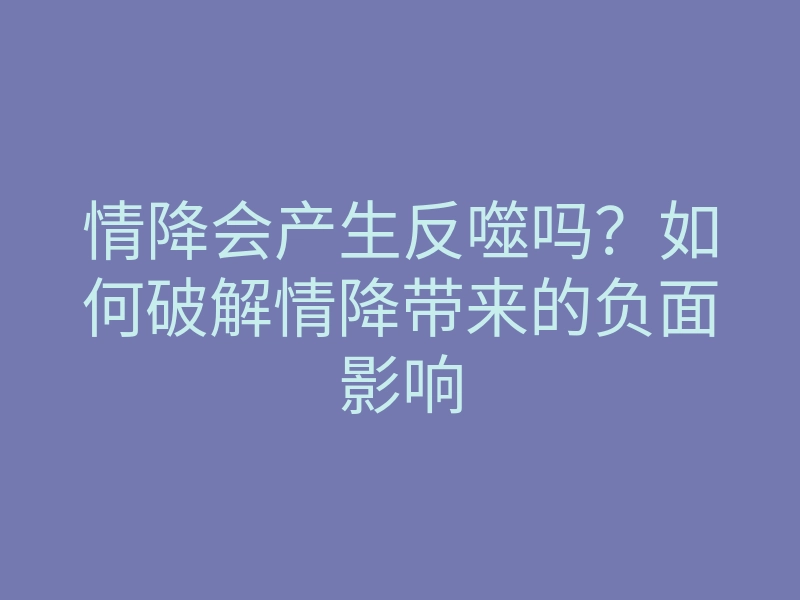 情降会产生反噬吗?如何破解情降带来的负面影响