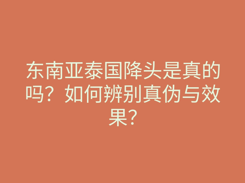 东南亚泰国降头是真的吗?如何辨别真伪与效果?