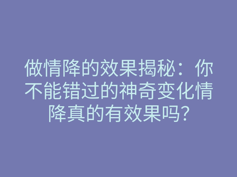 做情降的效果揭秘:你不能错过的神奇变化情降真的有效果吗?