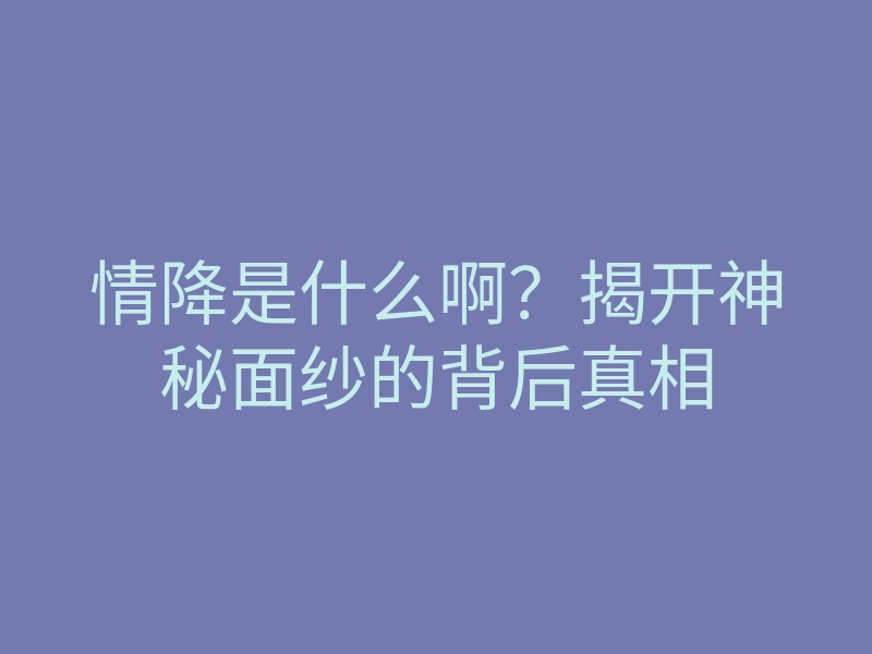 情降是什么啊?揭开神秘面纱的背后真相