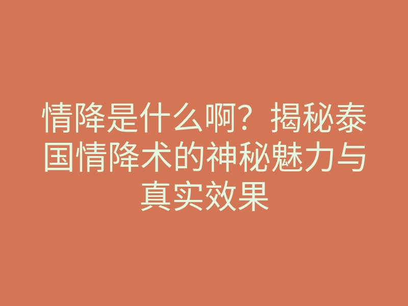 情降是什么啊?揭秘泰国情降术的神秘魅力与真实效果