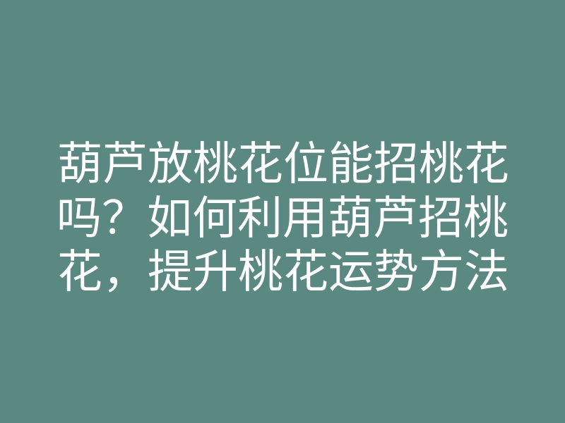 葫芦放桃花位能招桃花吗?如何利用葫芦招桃花,提升桃花运势方法解析