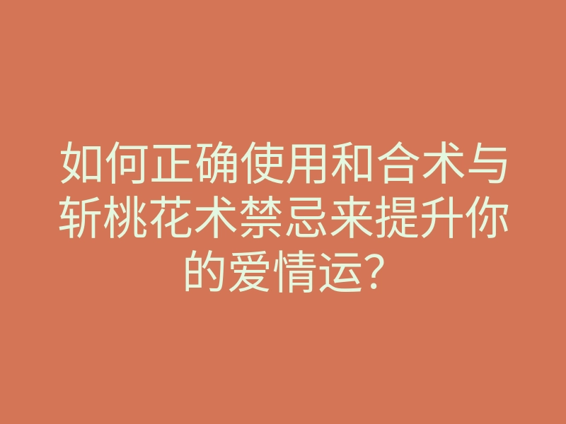 如何正确使用和合术与斩桃花术禁忌来提升你的爱情运?
