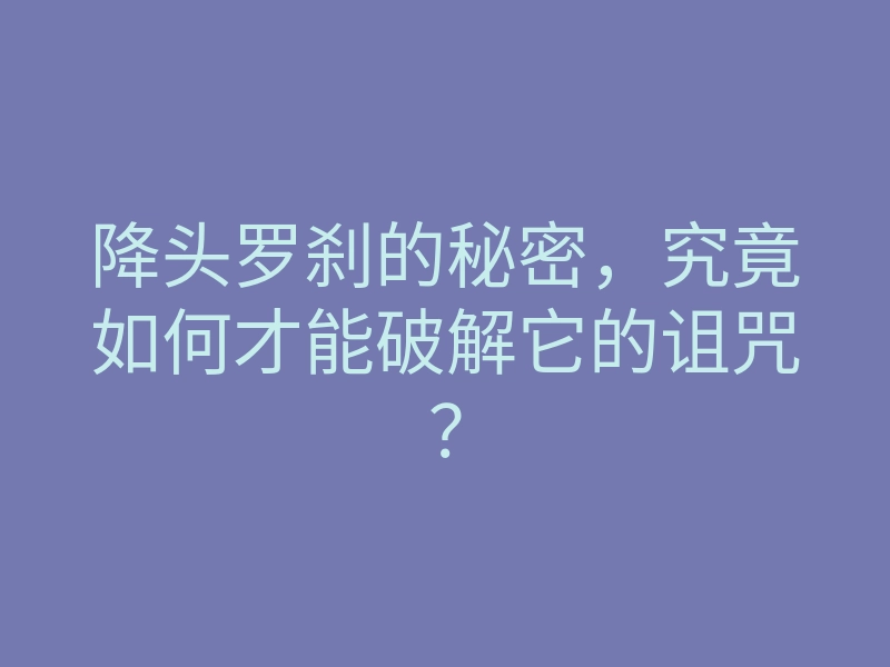降头罗刹的秘密,究竟如何才能破解它的诅咒?