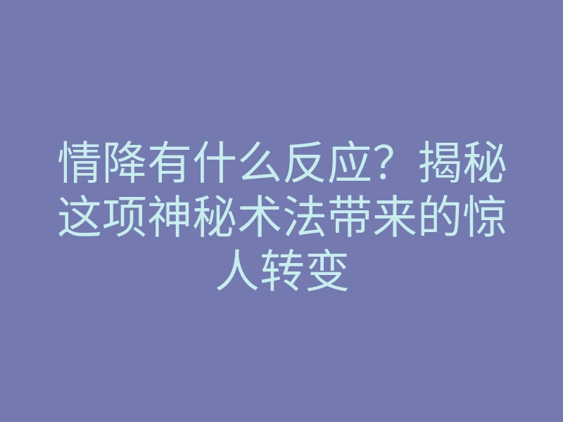 情降有什么反应?揭秘这项神秘术法带来的惊人转变