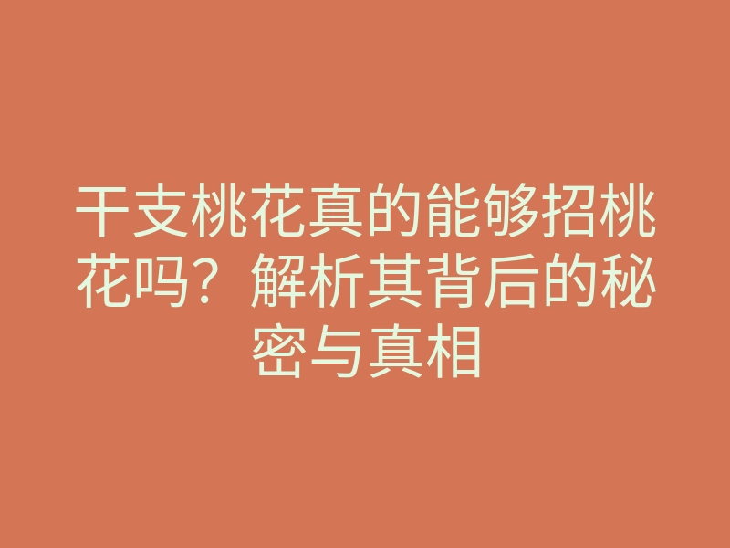 干支桃花真的能够招桃花吗?解析其背后的秘密与真相