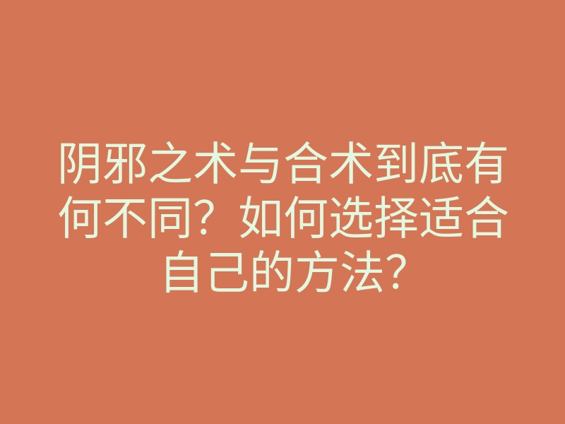 阴邪之术与合术到底有何不同？如何选择适合自己的方法？