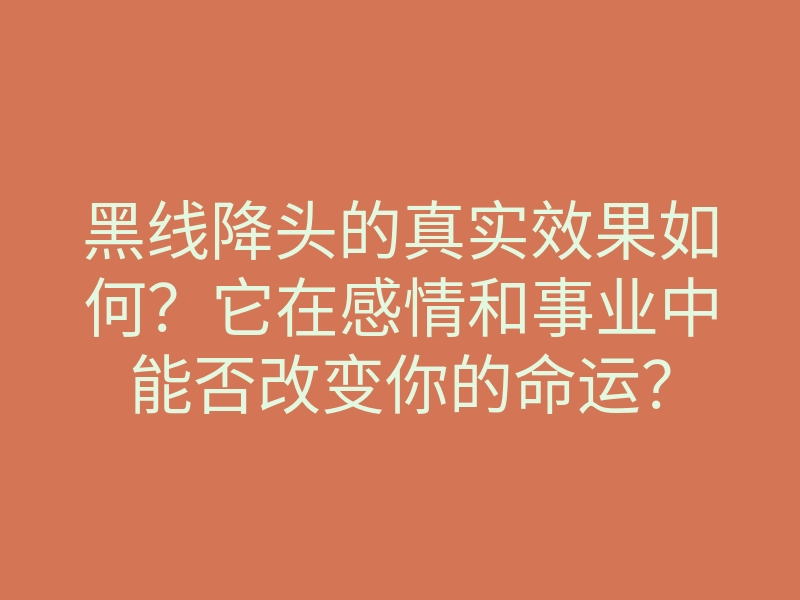 黑线降头的真实效果如何？它在感情和事业中能否改变你的命运？