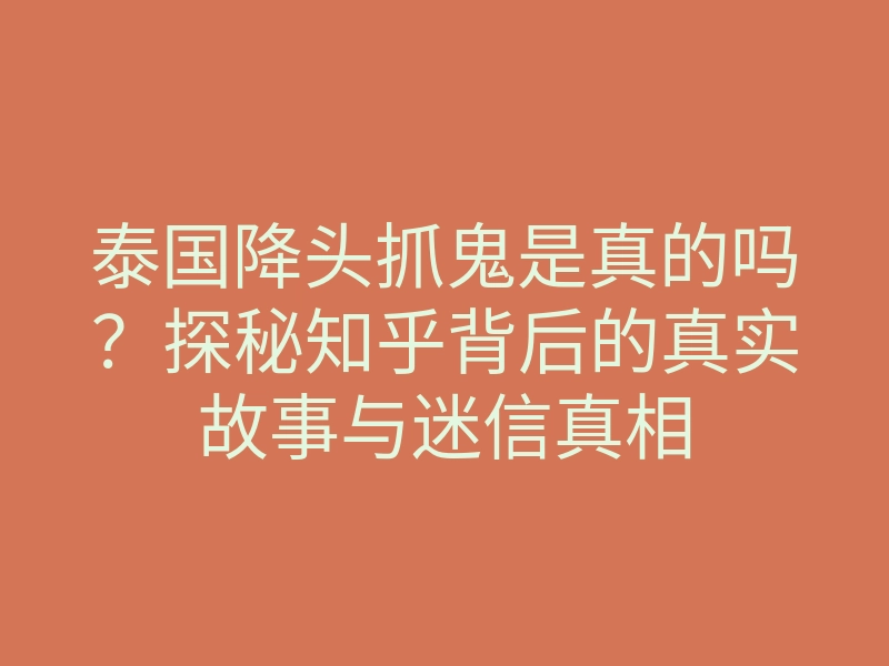 泰国降头抓鬼是真的吗?探秘知乎背后的真实故事与迷信真相