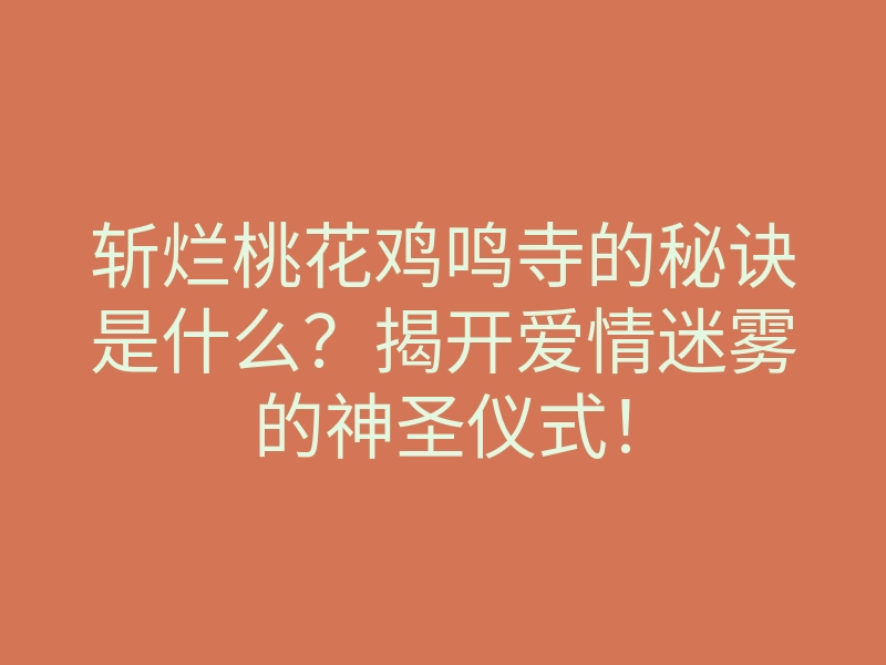 斩烂桃花鸡鸣寺的秘诀是什么?揭开爱情迷雾的神圣仪式!